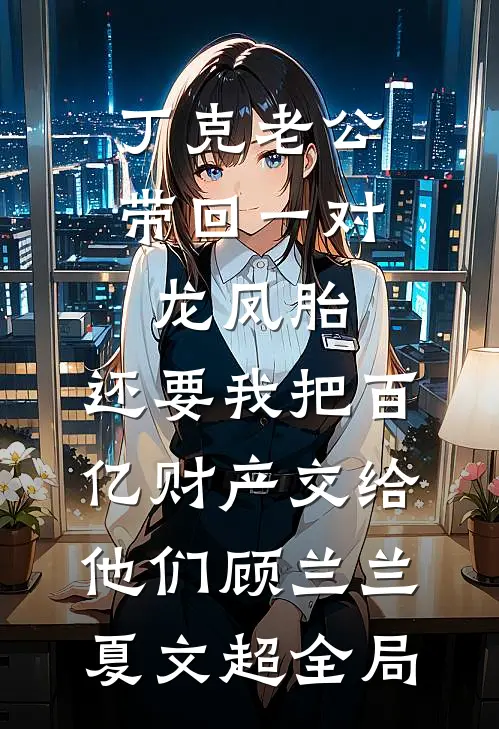 丁克老公带回一对龙凤胎，还要我把百亿财产交给他们顾兰兰夏文超全局