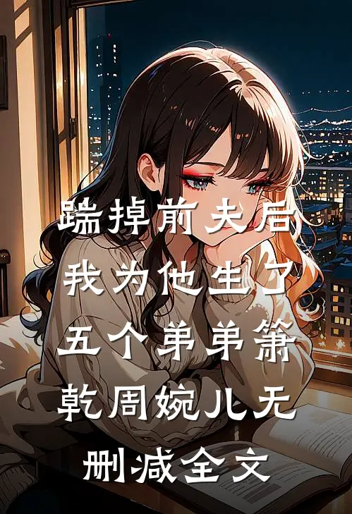 踹掉前夫后，我为他生了五个弟弟箫乾周婉儿无删减全文