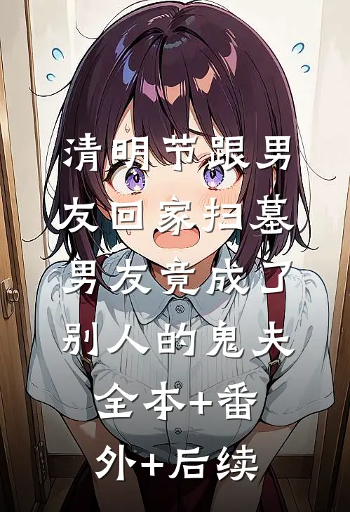 清明节跟男友回家扫墓，男友竟成了别人的鬼夫:全本+番外+后续