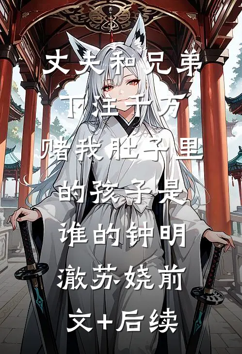 丈夫和兄弟下注千万，赌我肚子里的孩子是谁的钟明澈苏娆前文+后续