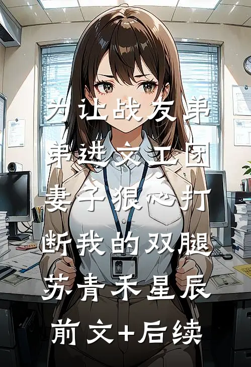 为让战友弟弟进文工团，妻子狠心打断我的双腿苏青禾星辰前文+后续