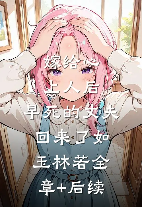 嫁给心上人后，早死的丈夫回来了如玉林若全章+后续