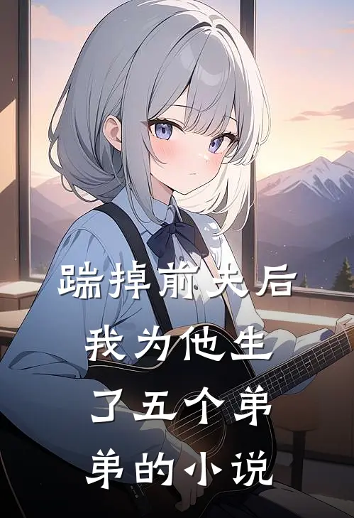 踹掉前夫后，我为他生了五个弟弟的小说