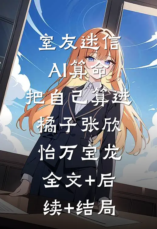 室友迷信AI算命，把自己算进橘子张欣怡万宝龙全文+后续+结局