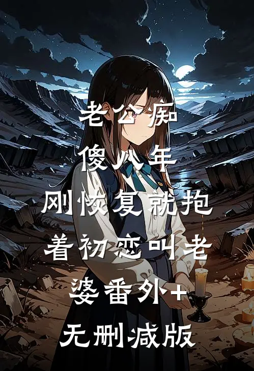 老公痴傻八年，刚恢复就抱着初恋叫老婆番外+无删减版