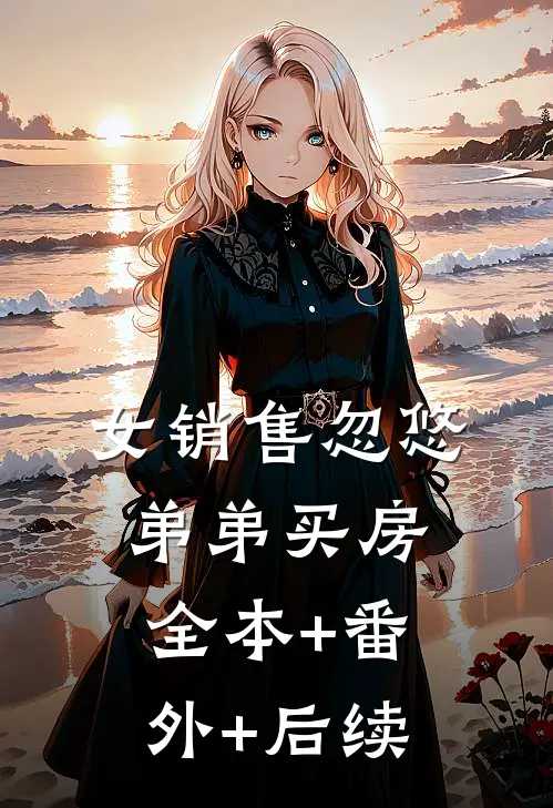 女销售忽悠弟弟买房:全本+番外+后续