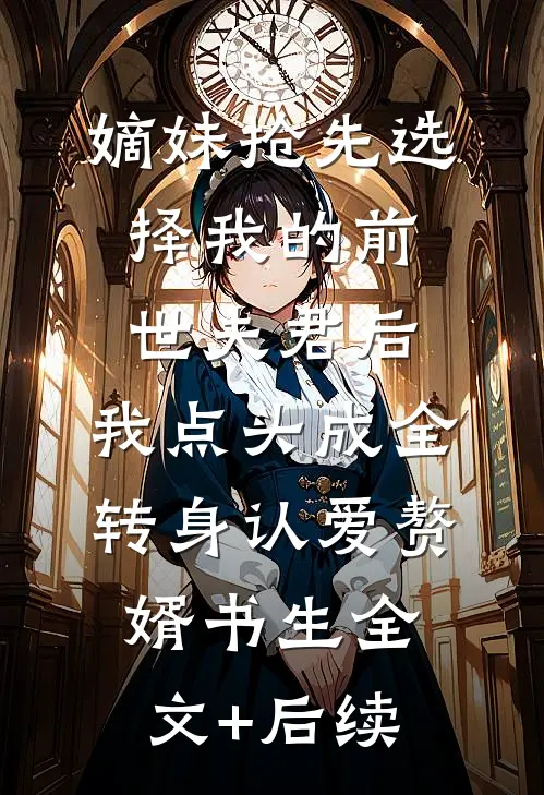 嫡妹抢先选择我的前世夫君后，我点头成全转身认爱赘婿书生全文+后续
