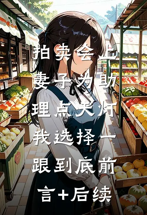 拍卖会上妻子为助理点天灯，我选择一跟到底前言+后续