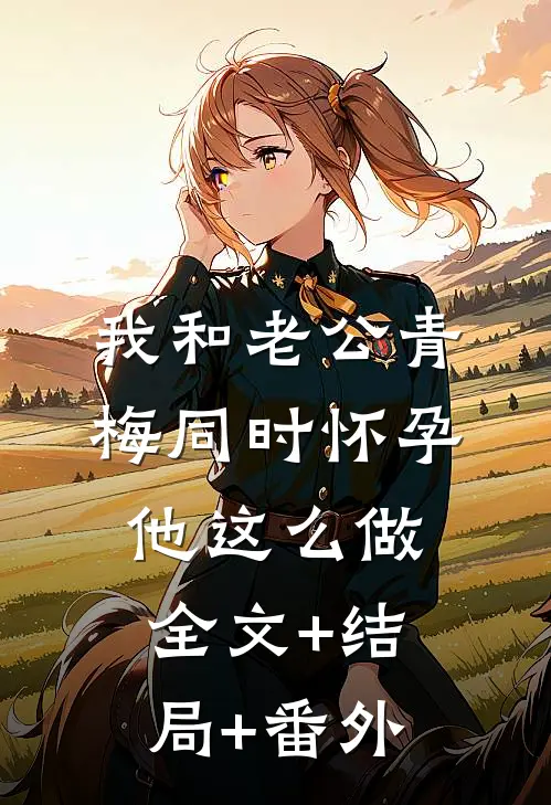 我和老公青梅同时怀孕，他这么做:全文+结局+番外