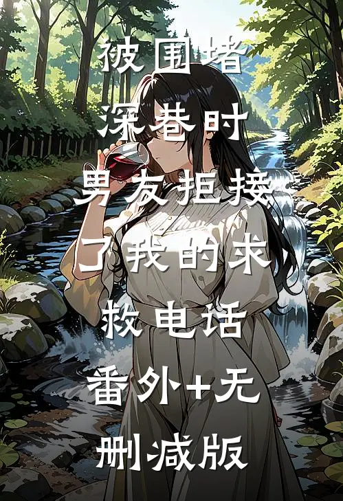 被围堵深巷时，男友拒接了我的求救电话:番外+无删减版