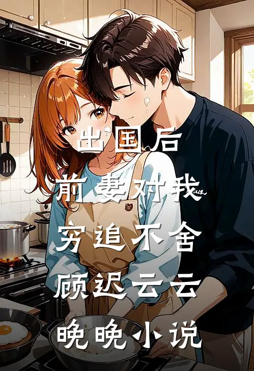 出国后，前妻对我穷追不舍顾迟云云晚晚小说
