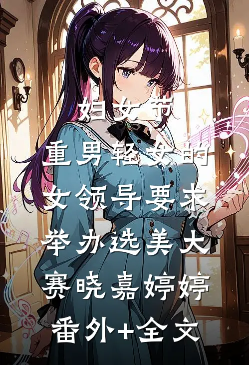 妇女节，重男轻女的女领导要求举办选美大赛晓嘉婷婷:(番外)+(全文)