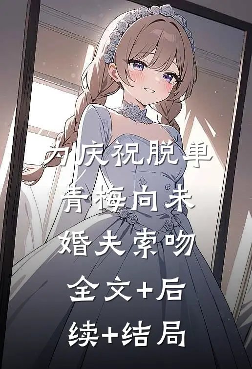 为庆祝脱单，青梅向未婚夫索吻全文+后续+结局