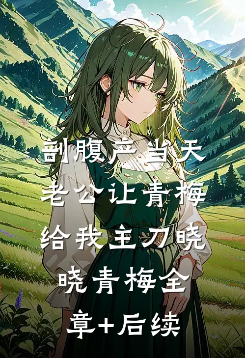 剖腹产当天，老公让青梅给我主刀晓晓青梅全章+后续
