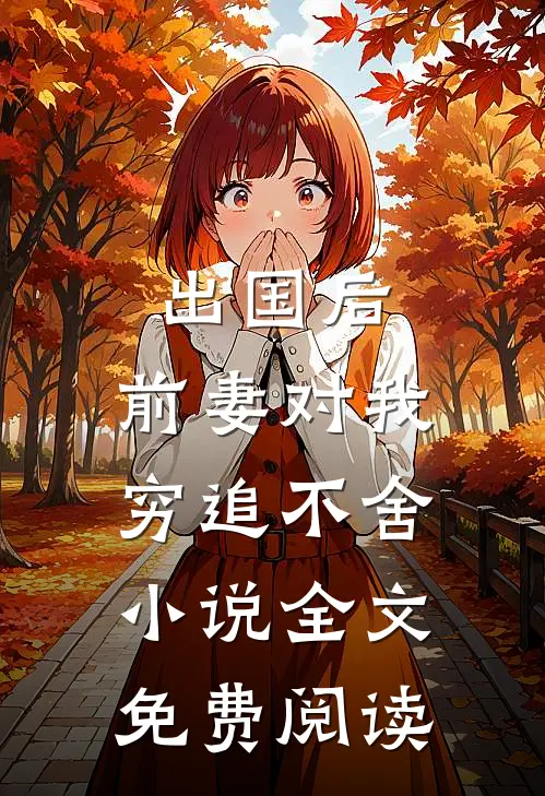 出国后，前妻对我穷追不舍小说全文免费阅读