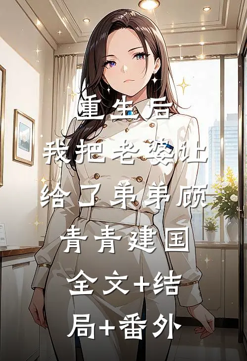 重生后，我把老婆让给了弟弟顾青青建国:全文+结局+番外