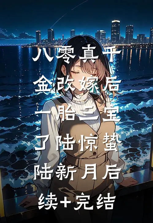 八零真千金改嫁后，一胎三宝了陆惊蛰陆新月后续+完结