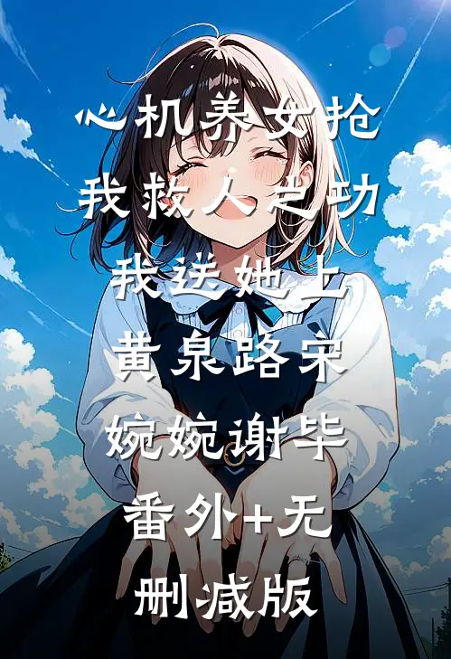 心机养女抢我救人之功，我送她上黄泉路宋婉婉谢毕:番外+无删减版