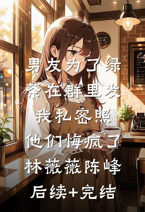 男友为了绿茶在群里发我私密照，他们悔疯了林薇薇陈峰后续+完结