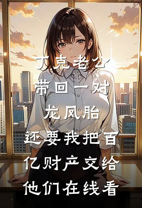 丁克老公带回一对龙凤胎，还要我把百亿财产交给他们在线看