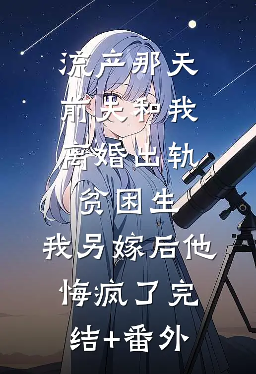 流产那天前夫和我离婚出轨贫困生，我另嫁后他悔疯了完结+番外