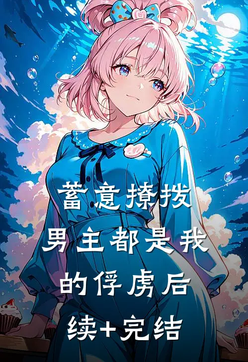 蓄意撩拨，男主都是我的俘虏后续+完结