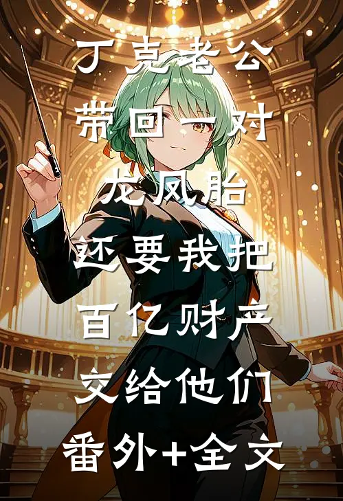 丁克老公带回一对龙凤胎，还要我把百亿财产交给他们:(番外)+(全文)