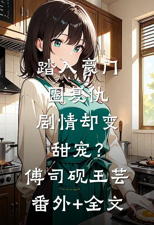 踏入豪门圈复仇，剧情却变甜宠？傅司砚王芸:(番外)+(全文)