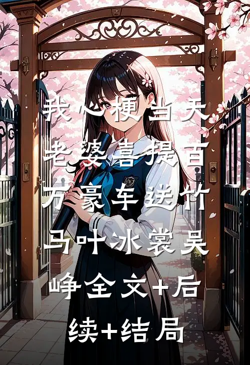 我心梗当天，老婆喜提百万豪车送竹马叶冰裳吴峥全文+后续+结局