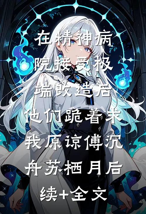 在精神病院接受极端改造后，他们跪着求我原谅傅沉舟苏栖月后续+全文