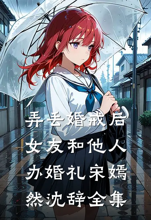 弄丢婚戒后，女友和他人办婚礼宋嫣然沈辞全集