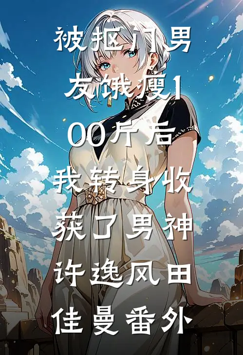 被抠门男友饿瘦100斤后，我转身收获了男神许逸风田佳曼番外