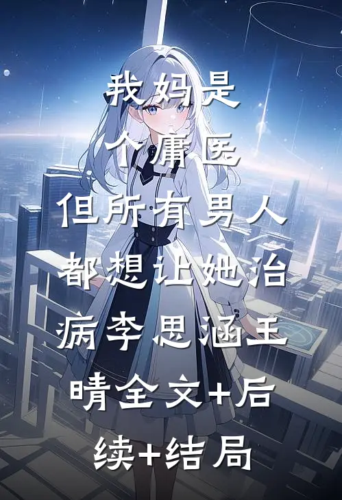 我妈是个庸医，但所有男人都想让她治病李思涵王晴全文+后续+结局