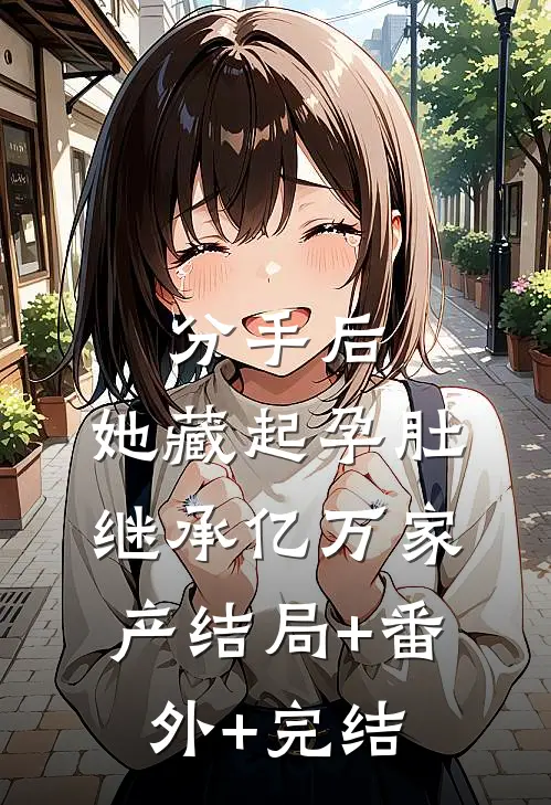 分手后，她藏起孕肚继承亿万家产结局+番外+完结