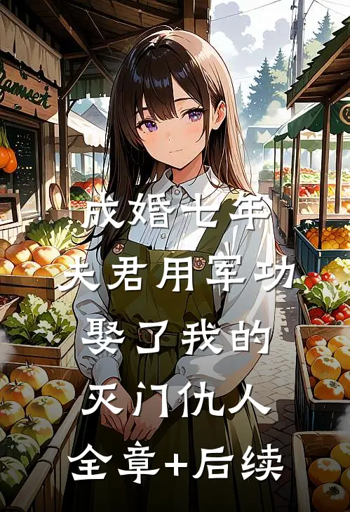成婚七年，夫君用军功娶了我的灭门仇人:全章+后续