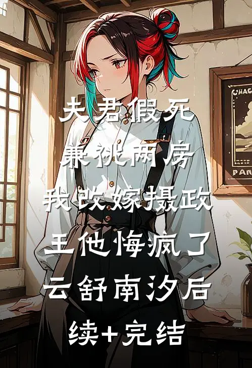 夫君假死兼祧两房，我改嫁摄政王他悔疯了云舒南汐后续+完结
