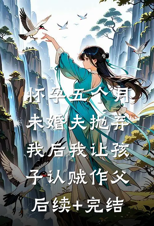 怀孕五个月，未婚夫抛弃我后我让孩子认贼作父后续+完结