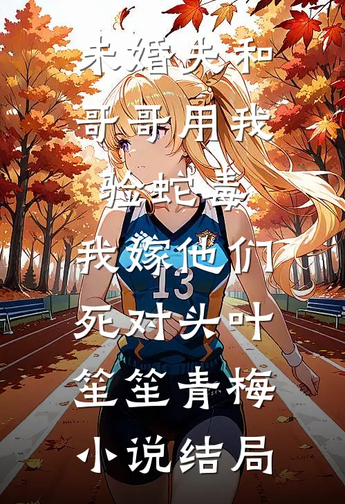 未婚夫和哥哥用我验蛇毒，我嫁他们死对头叶笙笙青梅小说结局
