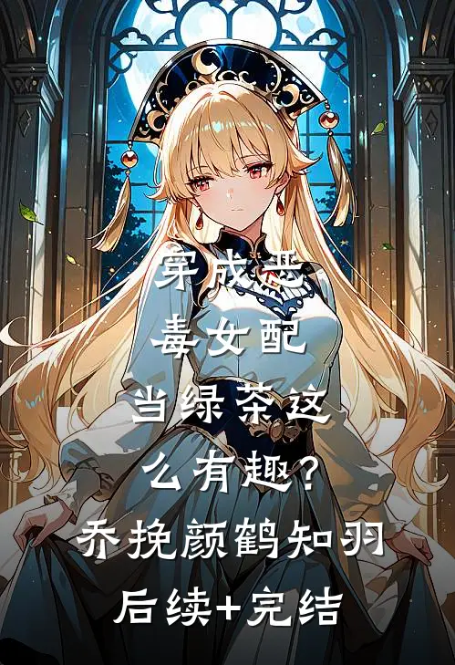 穿成恶毒女配，当绿茶这么有趣？乔挽颜鹤知羽后续+完结