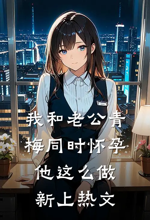 我和老公青梅同时怀孕，他这么做新上热文