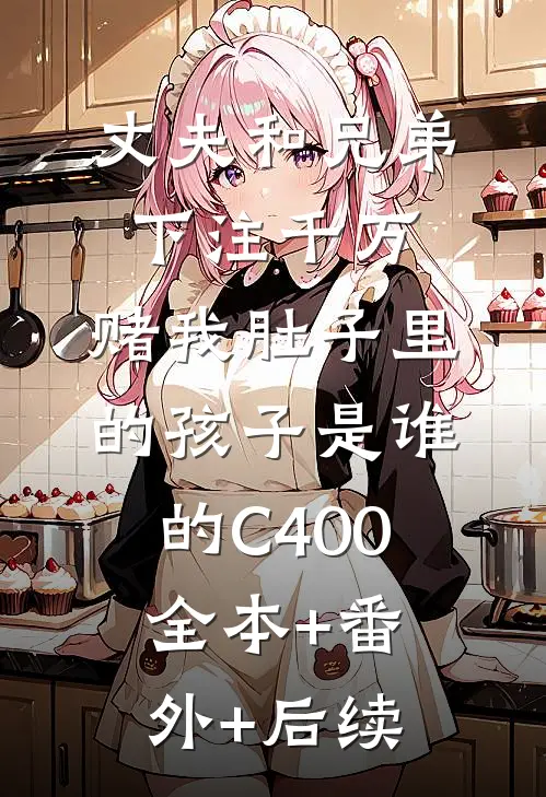 丈夫和兄弟下注千万，赌我肚子里的孩子是谁的C400:全本+番外+后续