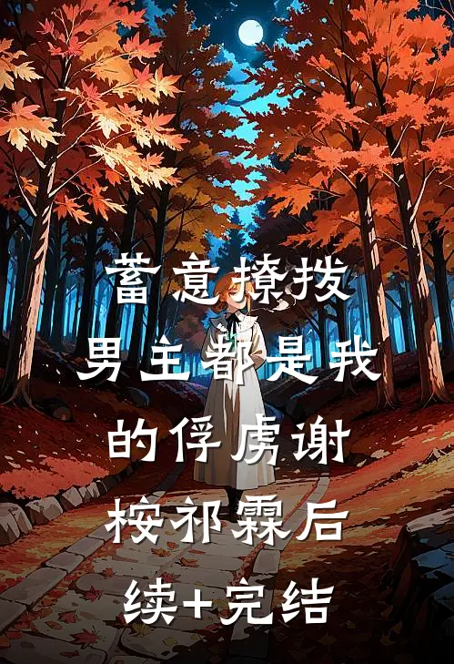 蓄意撩拨，男主都是我的俘虏谢桉祁霖后续+完结