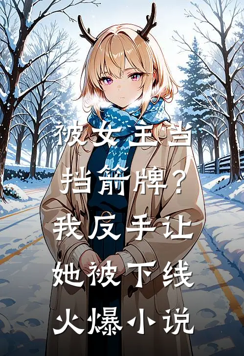 被女主当挡箭牌？我反手让她被下线火爆小说