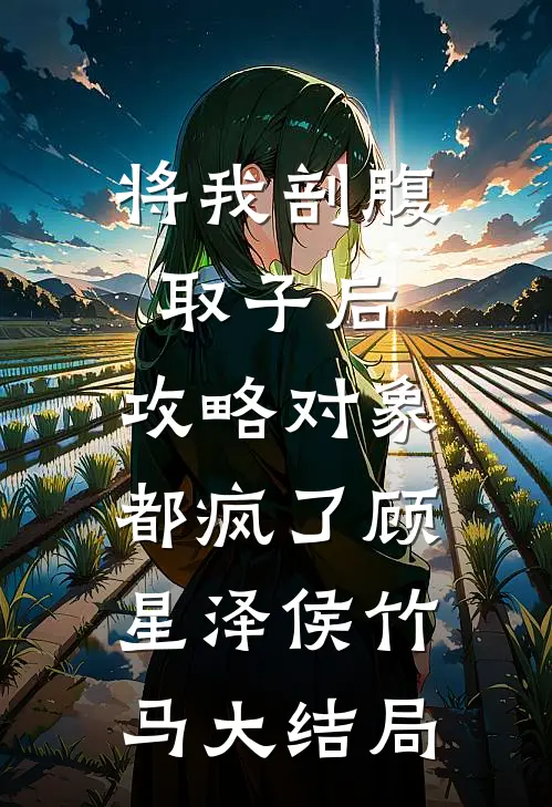 将我剖腹取子后，攻略对象都疯了顾星泽侯竹马大结局