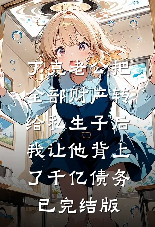 丁克老公把全部财产转给私生子后，我让他背上了千亿债务已完结版