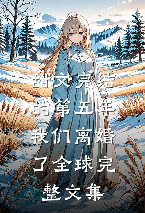甜文完结的第五年，我们离婚了全球完整文集