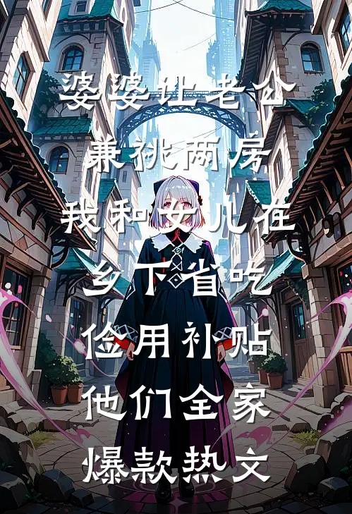 婆婆让老公兼祧两房，我和女儿在乡下省吃俭用补贴他们全家爆款热文