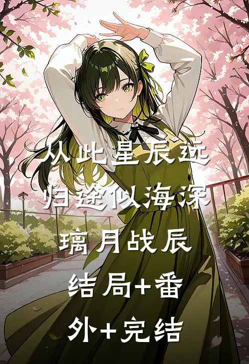 从此星辰远，归途似海深璃月战辰:结局+番外+完结