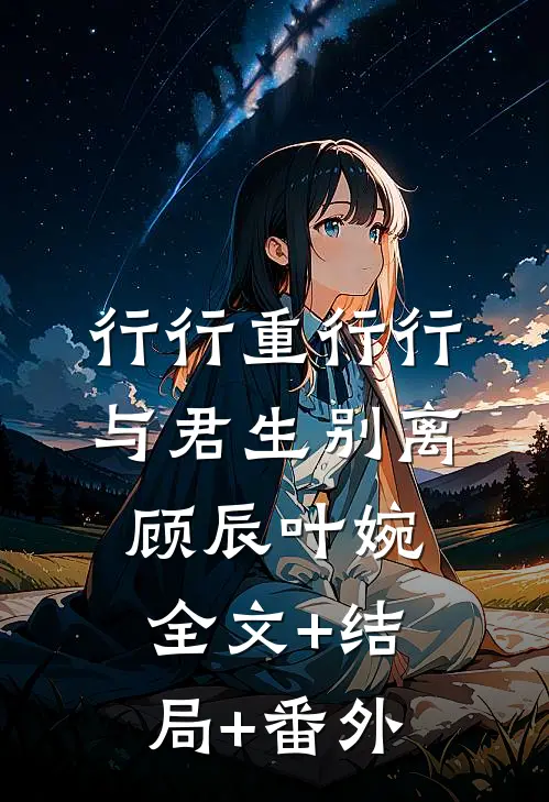 行行重行行，与君生别离顾辰叶婉全文+结局+番外