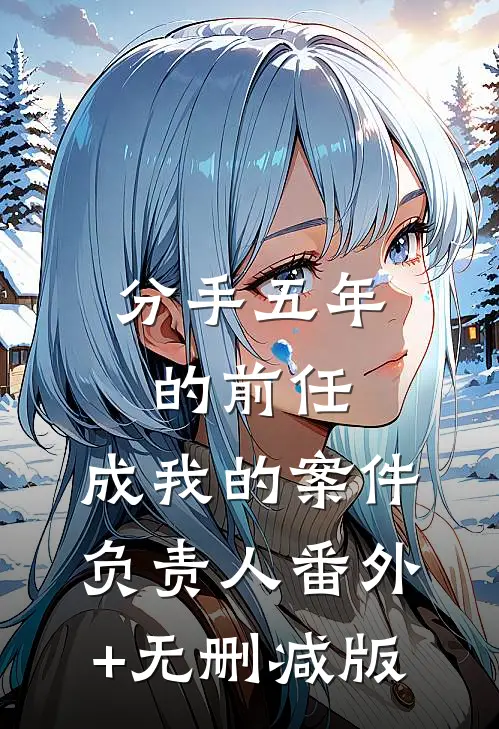 分手五年的前任，成我的案件负责人番外+无删减版